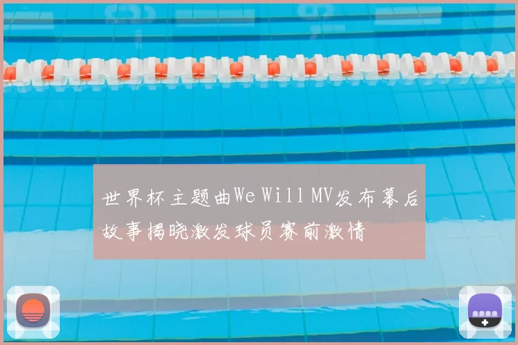 世界杯主题曲We Will MV发布幕后故事揭晓激发球员赛前激情