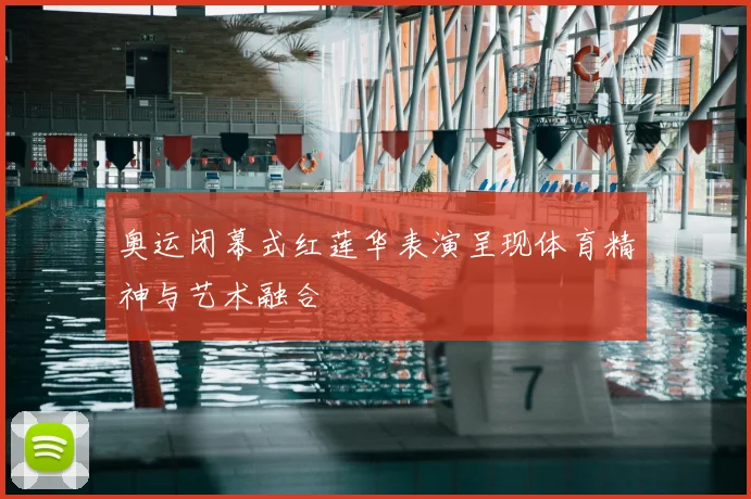 奥运闭幕式红莲华表演呈现体育精神与艺术融合