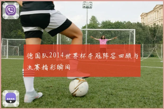 德国队2014世界杯夺冠阵容回顾与决赛精彩瞬间